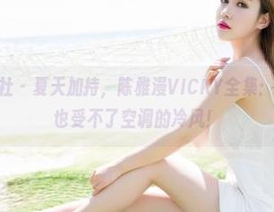 MiStar魅妍社 – 夏天加持，陈雅漫VICKY全集：看完保证你再也受不了空调的冷风！