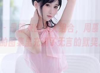 秀人网 – 最新来的双人组合，周慕汐baby的图集里充满了无言的默契。